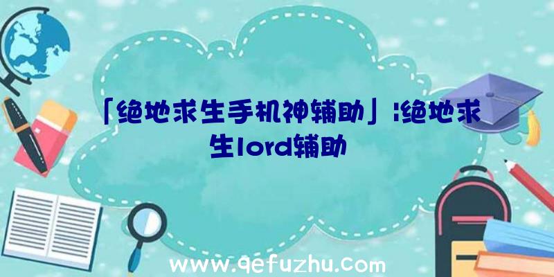 「绝地求生手机神辅助」|绝地求生lord辅助